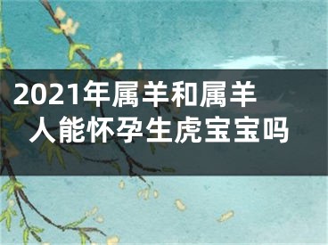 2021年属羊和属羊人能怀孕生虎宝宝吗