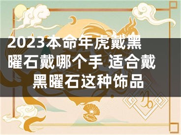 2023本命年虎戴黑曜石戴哪个手 适合戴黑曜石这种饰品