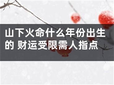 山下火命什么年份出生的 财运受限需人指点