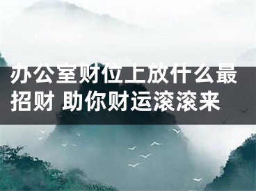 办公室财位上放什么最招财 助你财运滚滚来