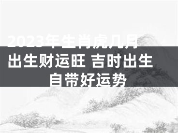 2023年生肖虎几月出生财运旺 吉时出生自带好运势