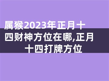 属猴2023年正月十四财神方位在哪,正月十四打牌方位