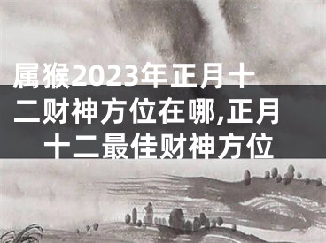 属猴2023年正月十二财神方位在哪,正月十二最佳财神方位