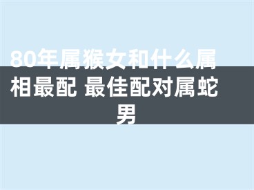 80年属猴女和什么属相最配 最佳配对属蛇男