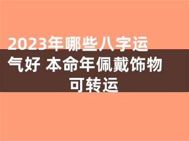 2023年哪些八字运气好 本命年佩戴饰物可转运