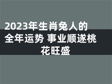 2023年生肖兔人的全年运势 事业顺遂桃花旺盛