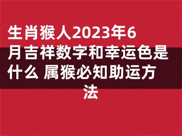 生肖猴人2023年6月吉祥数字和幸运色是什么 属猴必知助运方法