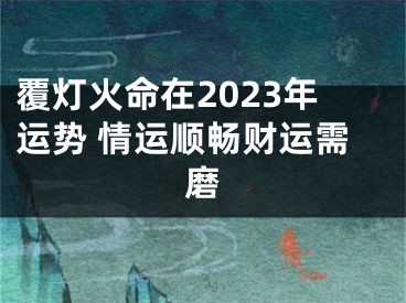 覆灯火命在2023年运势 情运顺畅财运需磨