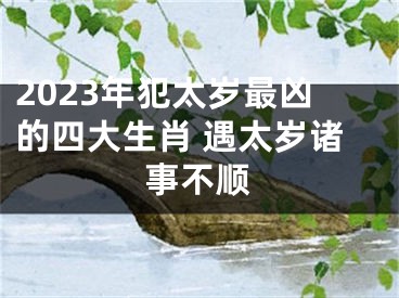 2023年犯太岁最凶的四大生肖 遇太岁诸事不顺