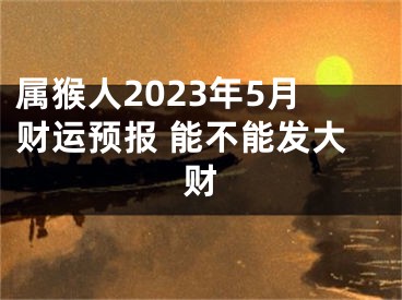 属猴人2023年5月财运预报 能不能发大财