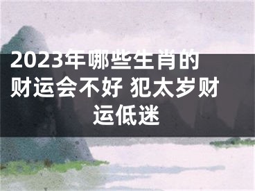 2023年哪些生肖的财运会不好 犯太岁财运低迷