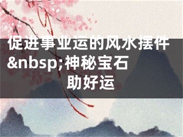 促进事业运的风水摆件&nbsp;神秘宝石助好运