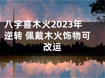 八字喜木火2023年逆转 佩戴木火饰物可改运