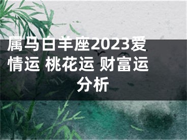 属马白羊座2023爱情运 桃花运 财富运分析