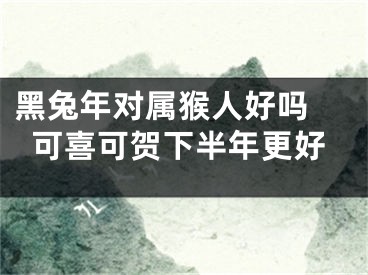 黑兔年对属猴人好吗 可喜可贺下半年更好