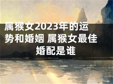 属猴女2023年的运势和婚姻 属猴女最佳婚配是谁