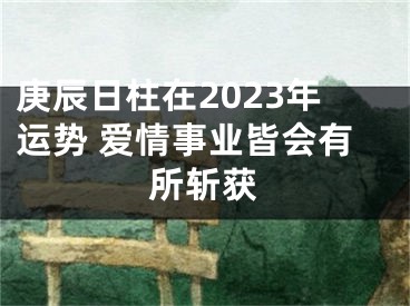 庚辰日柱在2023年运势 爱情事业皆会有所斩获