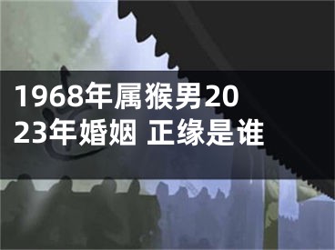 1968年属猴男2023年婚姻 正缘是谁