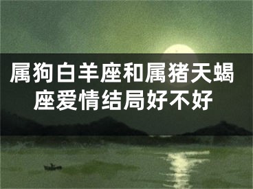 属狗白羊座和属猪天蝎座爱情结局好不好