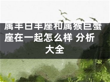 属羊白羊座和属猴巨蟹座在一起怎么样 分析大全