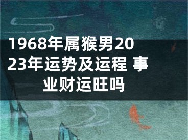 1968年属猴男2023年运势及运程 事业财运旺吗 