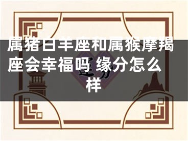 属猪白羊座和属猴摩羯座会幸福吗 缘分怎么样