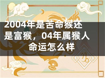 2004年是苦命猴还是富猴，04年属猴人命运怎么样