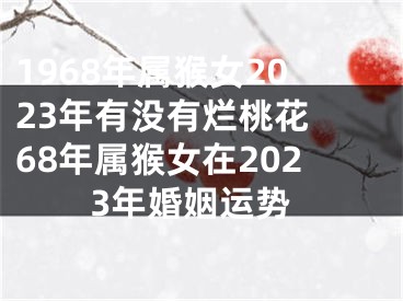 1968年属猴女2023年有没有烂桃花 68年属猴女在2023年婚姻运势