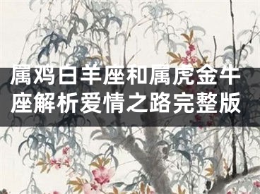 属鸡白羊座和属虎金牛座解析爱情之路完整版