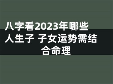 八字看2023年哪些人生子 子女运势需结合命理