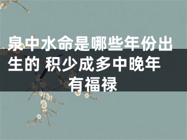 泉中水命是哪些年份出生的 积少成多中晚年有福禄