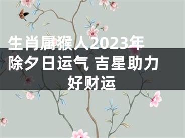 生肖属猴人2023年除夕日运气 吉星助力好财运