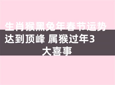 生肖猴黑兔年春节运势达到顶峰 属猴过年3大喜事