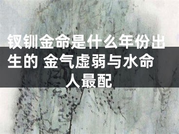 钗钏金命是什么年份出生的 金气虚弱与水命人最配