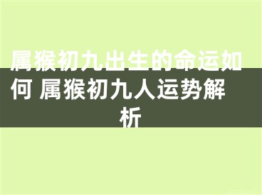 属猴初九出生的命运如何 属猴初九人运势解析