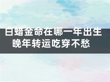 白蜡金命在哪一年出生 晚年转运吃穿不愁