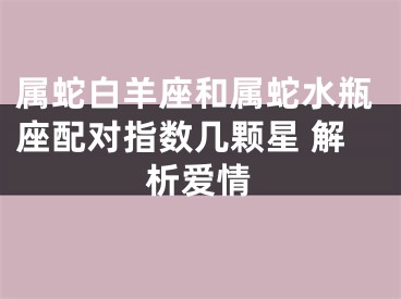 属蛇白羊座和属蛇水瓶座配对指数几颗星 解析爱情