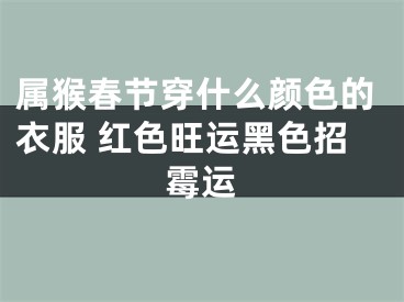 属猴春节穿什么颜色的衣服 红色旺运黑色招霉运