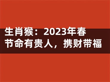 生肖猴：2023年春节命有贵人，携财带福