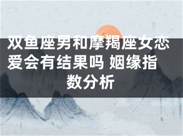 双鱼座男和摩羯座女恋爱会有结果吗 姻缘指数分析