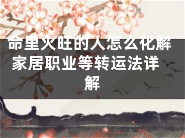 命里火旺的人怎么化解 家居职业等转运法详解