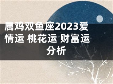 属鸡双鱼座2023爱情运 桃花运 财富运分析