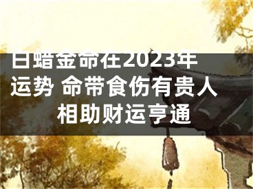 白蜡金命在2023年运势 命带食伤有贵人相助财运亨通