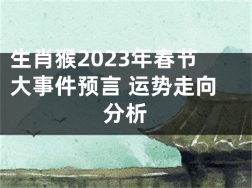 生肖猴2023年春节大事件预言 运势走向分析