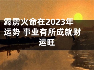 霹雳火命在2023年运势 事业有所成就财运旺