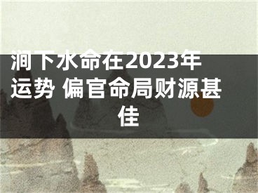 涧下水命在2023年运势 偏官命局财源甚佳