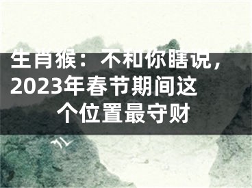 生肖猴：不和你瞎说，2023年春节期间这个位置最守财