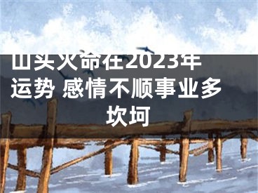 山头火命在2023年运势 感情不顺事业多坎坷