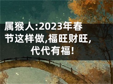 属猴人:2023年春节这样做,福旺财旺,代代有福!