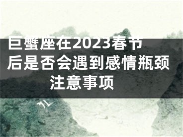 巨蟹座在2023春节后是否会遇到感情瓶颈  注意事项